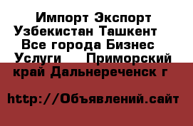 Импорт-Экспорт Узбекистан Ташкент  - Все города Бизнес » Услуги   . Приморский край,Дальнереченск г.